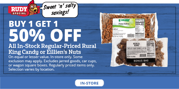 Rural King Candy or Eillien's Nuts On equal or lesser value. In-store only. Some exclusions may apply. Excludes jarred goods, car cups, or wagon square boxes. Regularly priced items only. Selection varies by location.