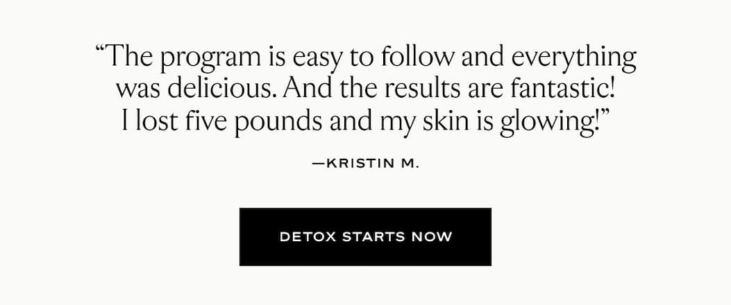 "The program is easy to follow and everything was delicious. And the results are fantastic! I lost five pounds and my skin is glowing!" 