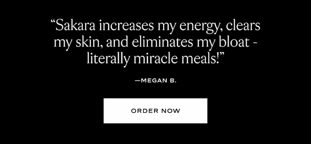"Sakara increases my energy, clears my skin, and eliminates my bloat - literally miracle meals!" - Megan B.