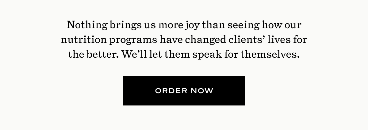 Nothing brings us more joy than seeing how our nutirtion programs have changed client's lives for the better. We'll let them speak for themselves. 