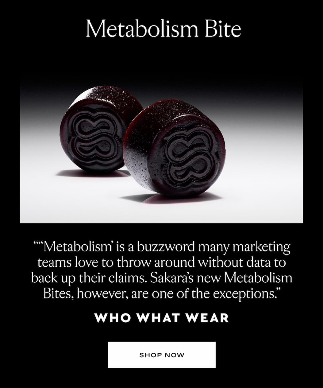Metabolism Bite "Metabolism' is a buzzword many marketing teams love to throw around without data to back up their claims. Sakkara's new Metabolism Bites, however, are one of the exceptions." - Who What Wear