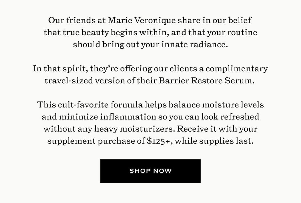 Receive a complimentary travel-sized version of Marie Veronique's Barrier Restore Serum with your supplement purchase of $125+, while supplies last.