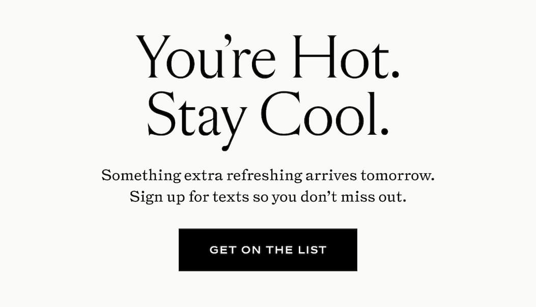 Something extra refreshing arrives tomorrow. Sign up for texts so you don't miss out. 