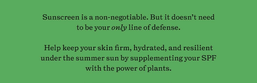 Sunscreen is a non-negotiable. But it doesn't need to be your only line of defense. Help keep your skin firm, hydrated, and resilient under the summer sun by supplementing your SPF with the power of plants. 