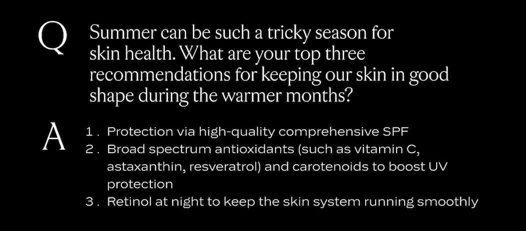 Summer can be such a tricky season for skin health. What are your top three recommendations for keeping our skin in good shape during the warmer months?
