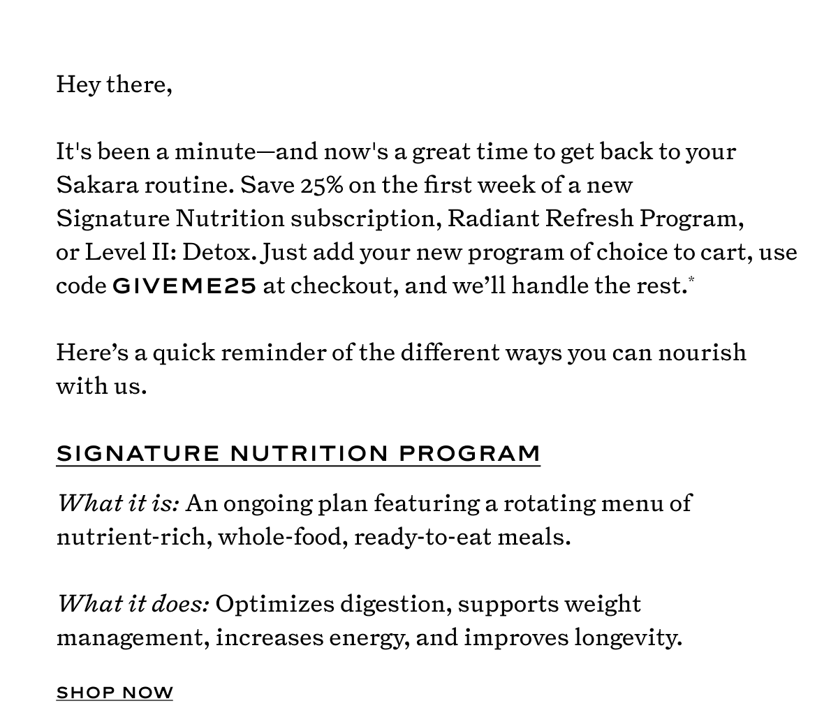 We're offering 25% off the first week of a new Signature Nutrition subscription, Radiant Refresh Program, or Level II: Detox. Just add your new program of choice to cart, use code GIVEME25 at checkout, and we'll handle the rest.*