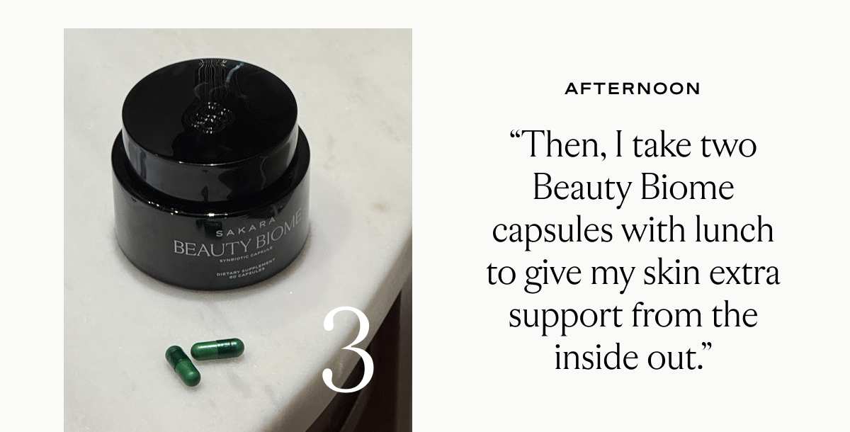Step 3: Afternoon "Then, I take two Beauty Biome capsules with lunch to give my skin extra support from the inside out." 