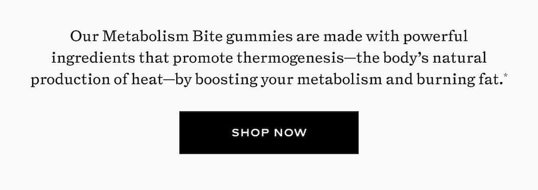 Out Metabolism Bite gummies are made with powerful ingredients that promote thermogensis-the body's natural production of heat-by  boosting your metabolism and burning fat.