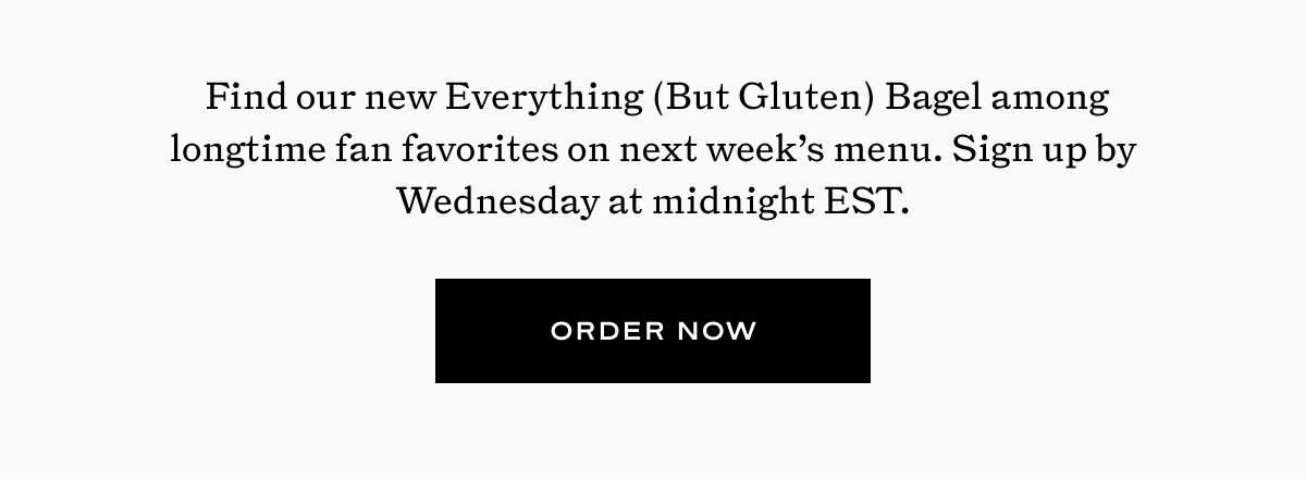 Find our new Everything (But Gluten) Bagel among longtime fan favorites on next week’s menu. Join us by Wednesday at midnight EST.