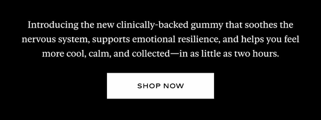 Introducing the new clinically-backed gummy that soothes the nervous system, supports emotional resilience, and helps you feel more cool, calm, and collected—in as little as two hours.