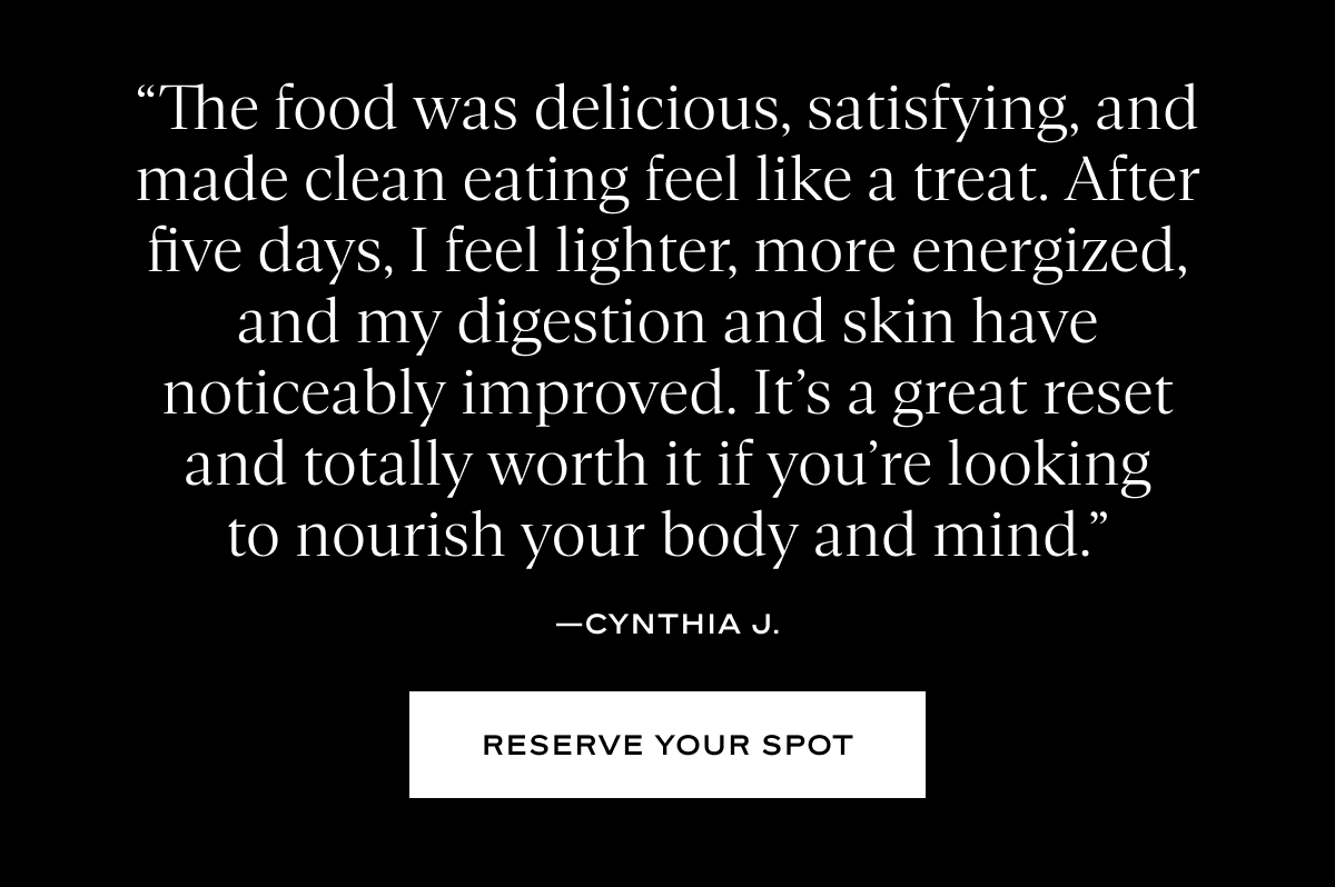 “The food was delicious, satisfying, and made clean eating feel like a treat. After five days, I feel lighter, more energized, and my digestion and skin have noticeably improved. It’s a great reset and totally worth it if you’re looking to nourish your body and mind.” - Cynthia J.