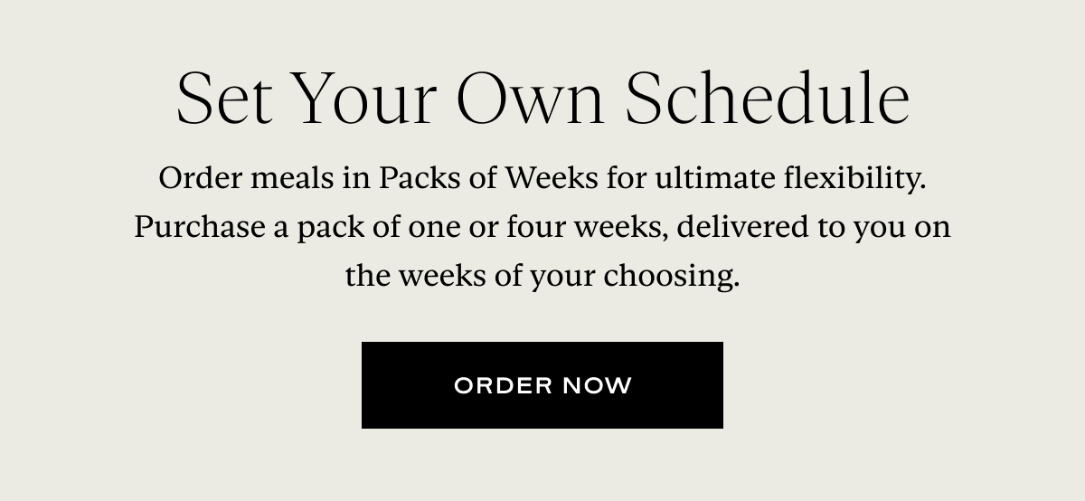 Order meals in Packs of Weeks for ultimate flexibility. Purchase a pack of one or four weeks, delivered to you on the weeks of your choosing.