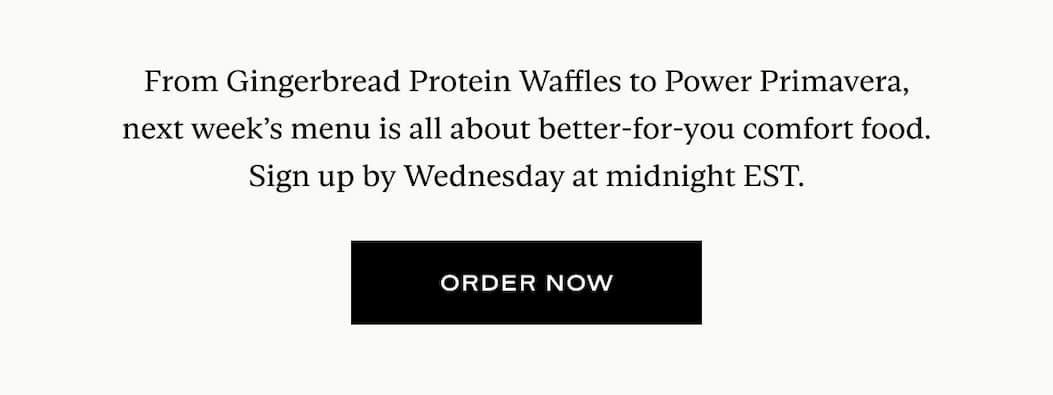 From Gingerbread Protein Waffles to Power Primavera, next week’s menu is all about better-for-you comfort food. Sign up by Wednesday at midnight EST.