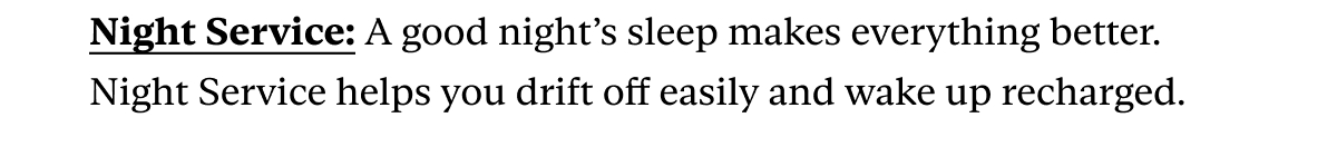 Night Service: A good night’s sleep makes everything better. Night Service helps you drift off easily and wake up recharged.