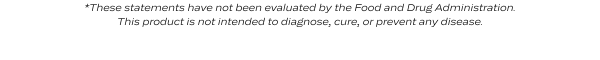 *These statements have not been evaluated by the Food and Drug Administration. This product is not intended to diagnose, cure, or prevent any disease.