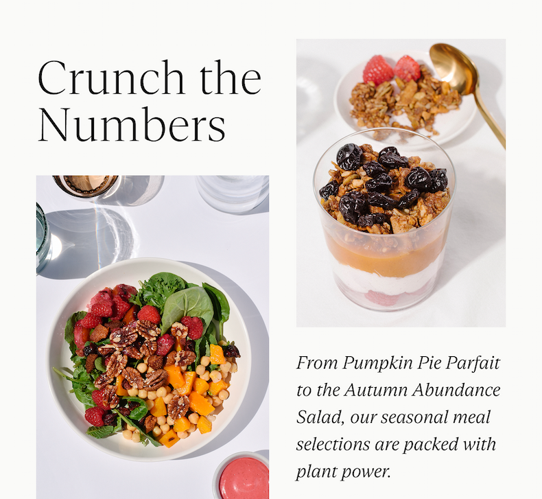 Crunch the Numbers: From Pumpkin Pie Parfait to the Autumn Abundance Salad, our seasonal meal selections are packed with plant power. 