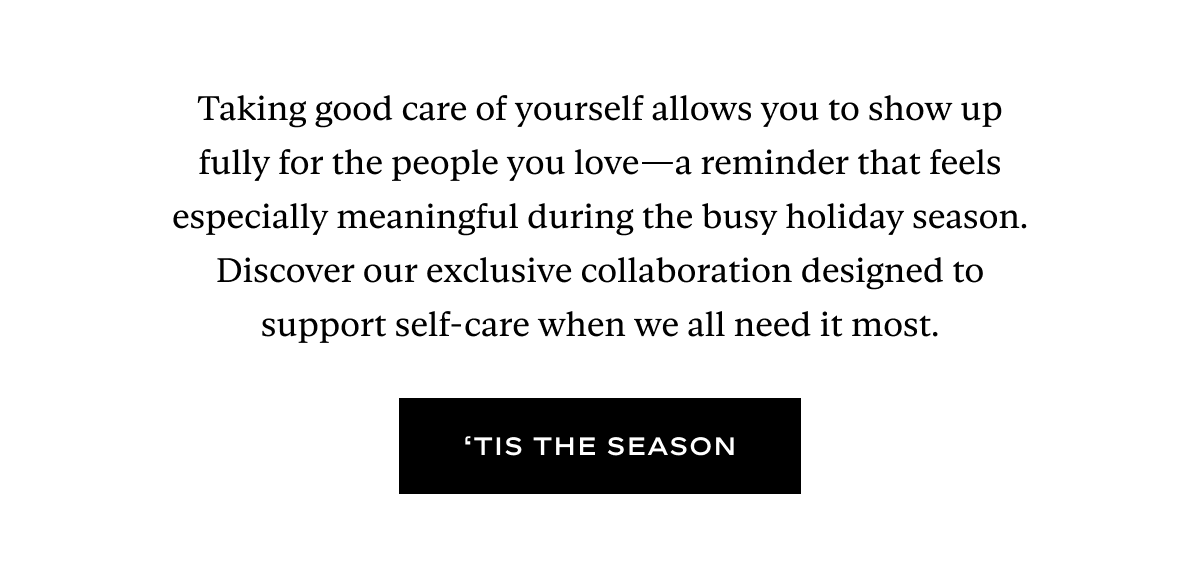 Taking good care of yourself allows you to show up fully for the people you love—a reminder that feels especially meaningful during the busy holiday season. Discover our exclusive collaboration designed to support self-care when we all need it most.