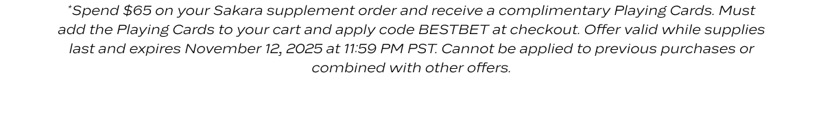 *Spend $65 on your Sakara supplement order and receive a complimentary Playing Cards. Must add the Playing Cards to your cart and apply code BESTBET at checkout. Offer valid while supplies last and expires November 12, 2025 at 11:59 PM PST. Cannot be applied to previous purchases or combined with other offers.