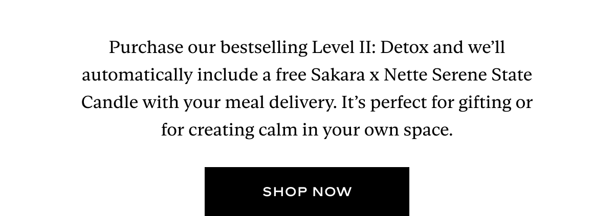 Purchase our bestselling Level II: Detox and we’ll automatically include a free Sakara x Nette Serene State Candle with your meal delivery. It’s perfect for gifting or for creating calm in your own space.