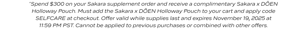 Disclaimer: *Spend $300 on your Sakara supplement order and receive a complimentary Sakara x DÔEN Holloway Pouch. Must add the Sakara x DÔEN Holloway Pouch to your cart and apply code SELFCARE at checkout. Offer valid while supplies last and expires November 19, 2025 at 11:59 PM PST. Cannot be applied to previous purchases or combined with other offers.