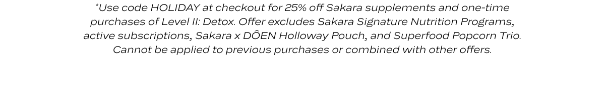 http://*Use code HOLIDAY at checkout for 25% off Sakara supplements and one-time purchases of Level II: Detox. Offer excludes Sakara Signature Nutrition Programs, active subscriptions, Sakara x DÔEN Holloway Pouch, and Superfood Popcorn Trio. Cannot be applied to previous purchases or combined with other offers.