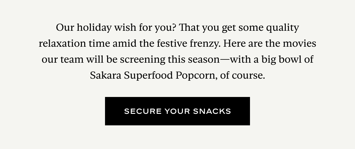 Our holiday wish for you? That you get some quality relaxation time amid the festive frenzy. Here are the movies our team will be screening this season—with a big bowl of Sakara Superfood Popcorn, of course.