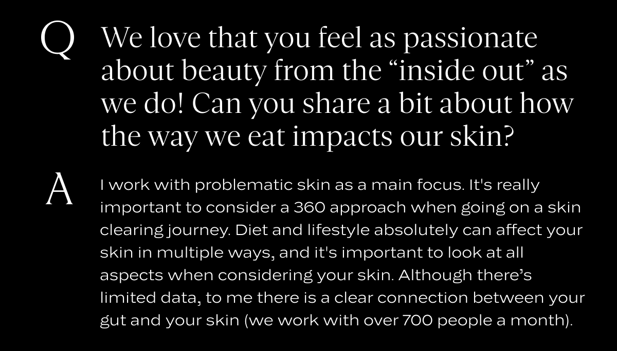 Q: We love that you feel as passionate about beauty from the “inside out” as we do! Can you share a bit about how the way we eat impacts our skin?