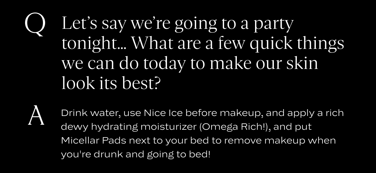 Q: Let’s say we’re going to a party tonight… What are a few quick things we can do today to make our skin look its best?&nbsp;