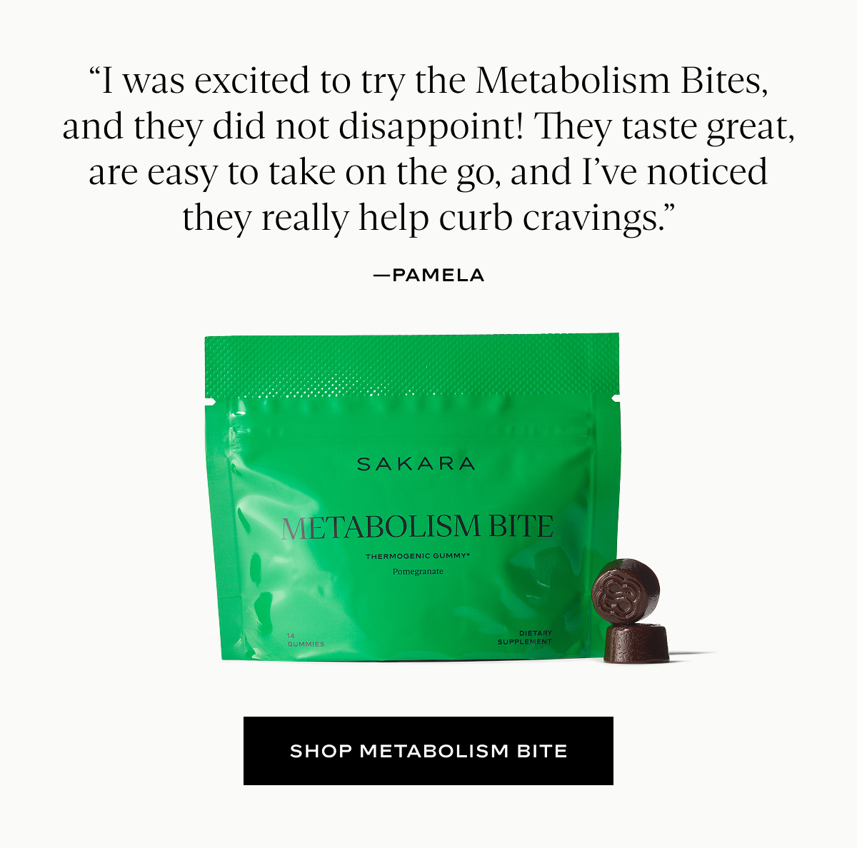 “I was excited to try the Metabolism Bites, and they did not disappoint! They taste great, are easy to take on the go, and I’ve noticed they really help curb cravings.”