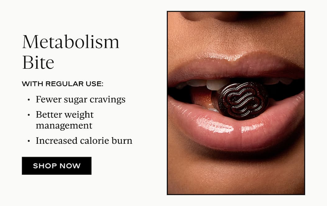Metabolism Bite With Regular Use: Fewer sugar cravings Better weight management Increased calorie burn