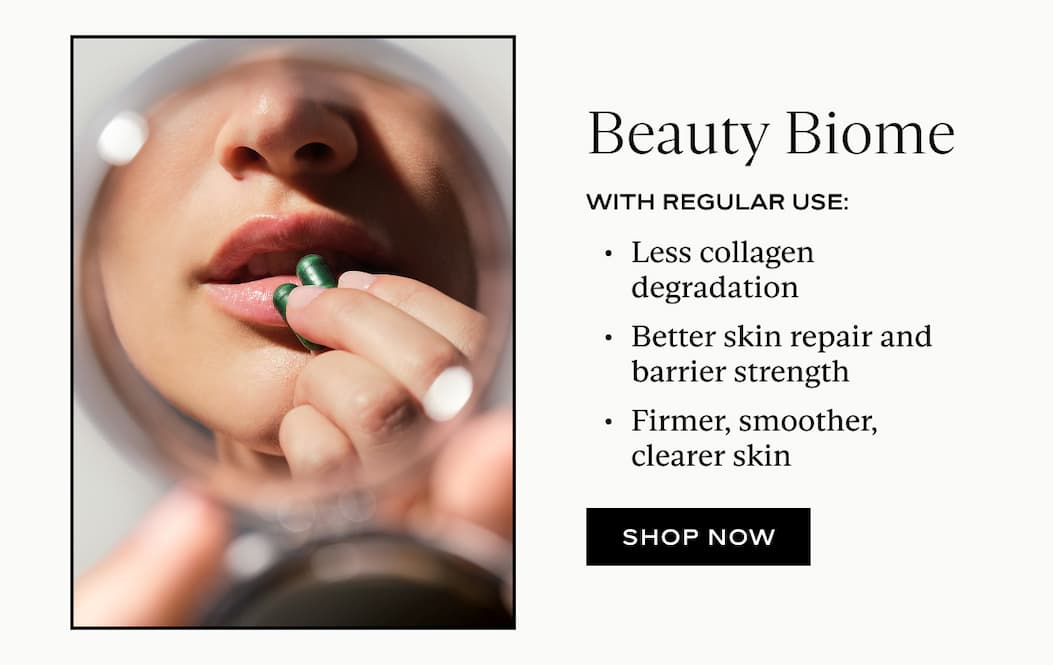 Beauty Biome With Regular Use: Less collagen degradation Better skin repair and barrier strength Firmer, smoother, clearer skin