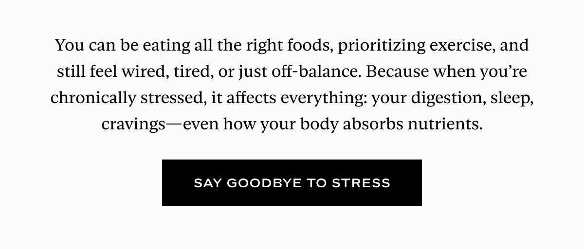 You can be eating all the right foods, prioritizing exercise, and still feel wired, tired, or just off-balance. Because when you’re chronically stressed, it affects everything: your digestion, sleep, cravings—even how your body absorbs nutrients.