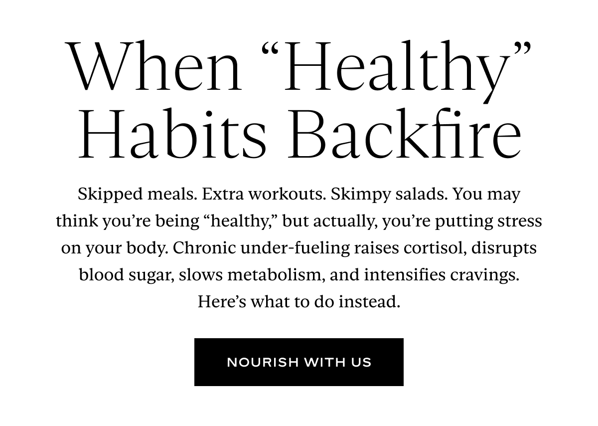 When "Healthy" Habits Backfire: Skipped meals. Extra workouts. Skimpy salads. You may think you’re being “healthy,” but actually, you’re putting stress on your body. Chronic under-fueling raises cortisol, disrupts blood sugar, slows metabolism, and intensifies cravings. Here’s what to do instead.