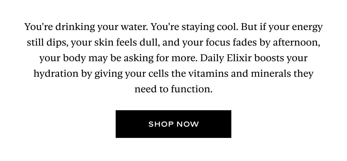 You're drinking your water. You're staying cool. But if your energy still dips, your skin feels dull, and your focus fades by afternoon, your body may be asking for more. Daily Elixir boosts your hydration by giving your cells the vitamins and minerals they need to function.