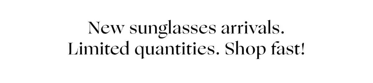 New sunglasses arrivals. Limited quantities. Shop fast!