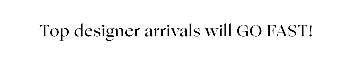 Top designer arrivals will GO FAST!