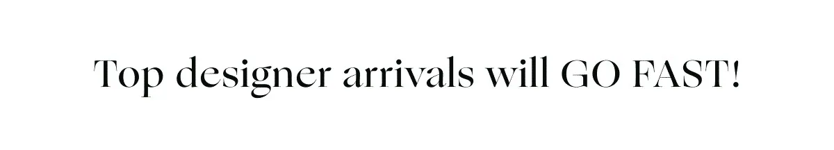 Top designer arrivals will GO FAST!