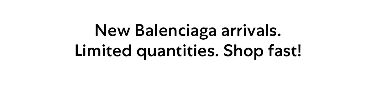 New Balenciaga arrivals. Limited quantities. Shop fast!