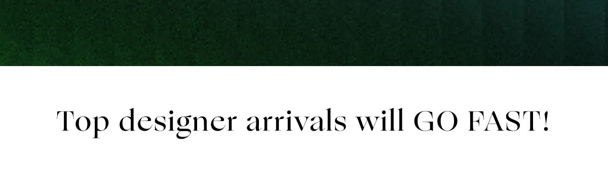 Top Designer Arrivals will go fast!