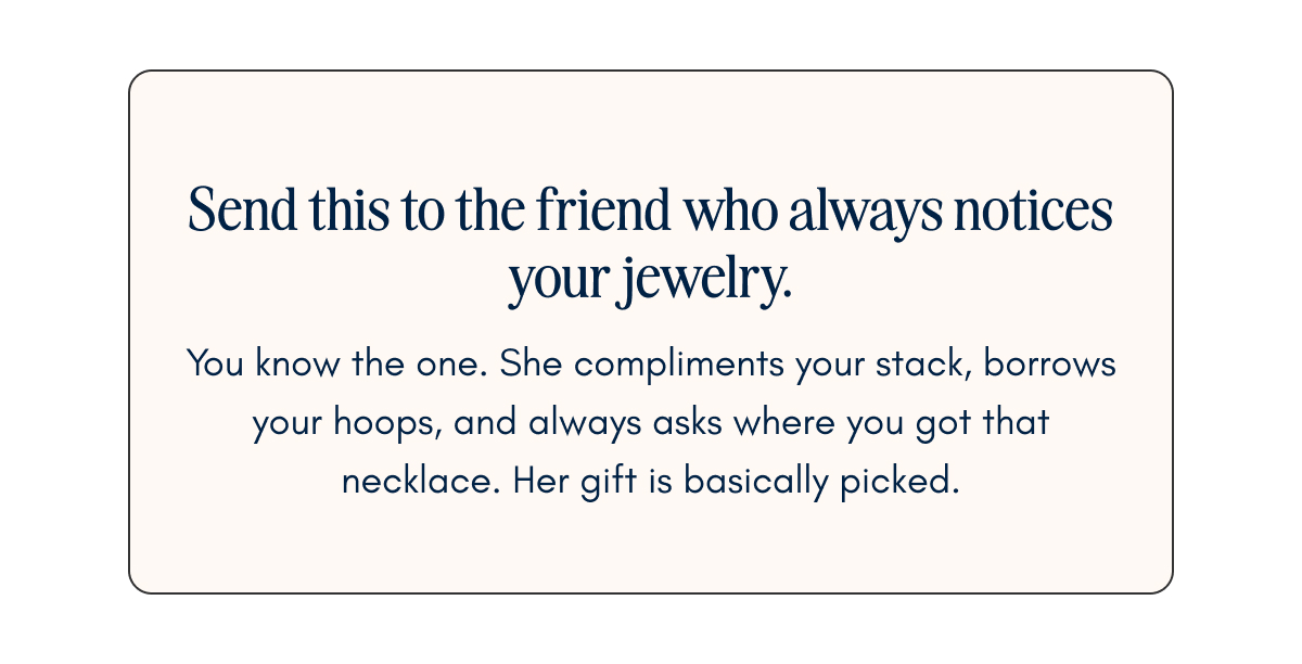 Send this to the friend who always notices your jewelry. She compliments your stack, borrows your hoops, and always asks where you got that necklace. Her gift is basically picked.