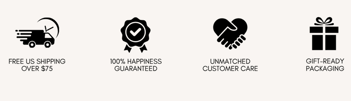 Free US shipping over $75, 100% happiness guaranteed, unmatched customer care, gift-ready packaging