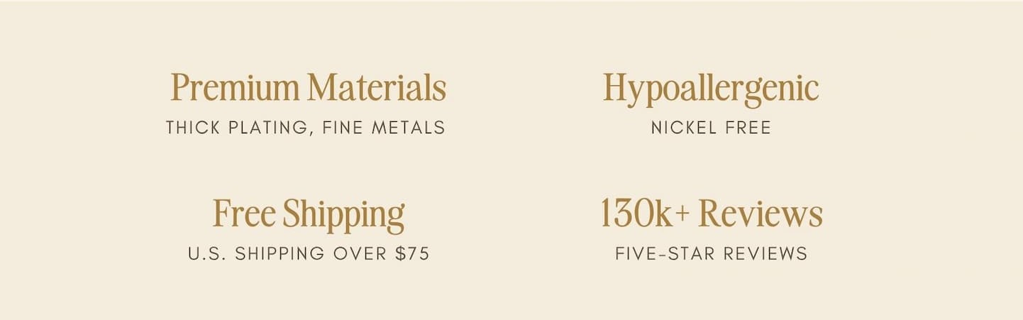 Premium Materials — thick plating, fine metals. Hypoallergenic, nickel free. Free Shipping on U.S. orders over $75. 130k+ five-star reviews