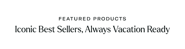 Iconic Best Sellers, Always Vacation Ready