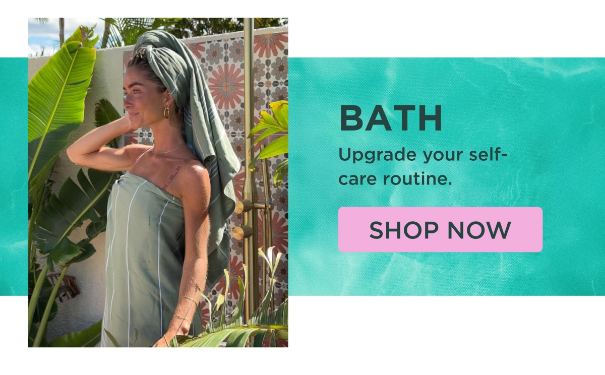 BATH Upgrade your self-care routine. [SHOP NOW]