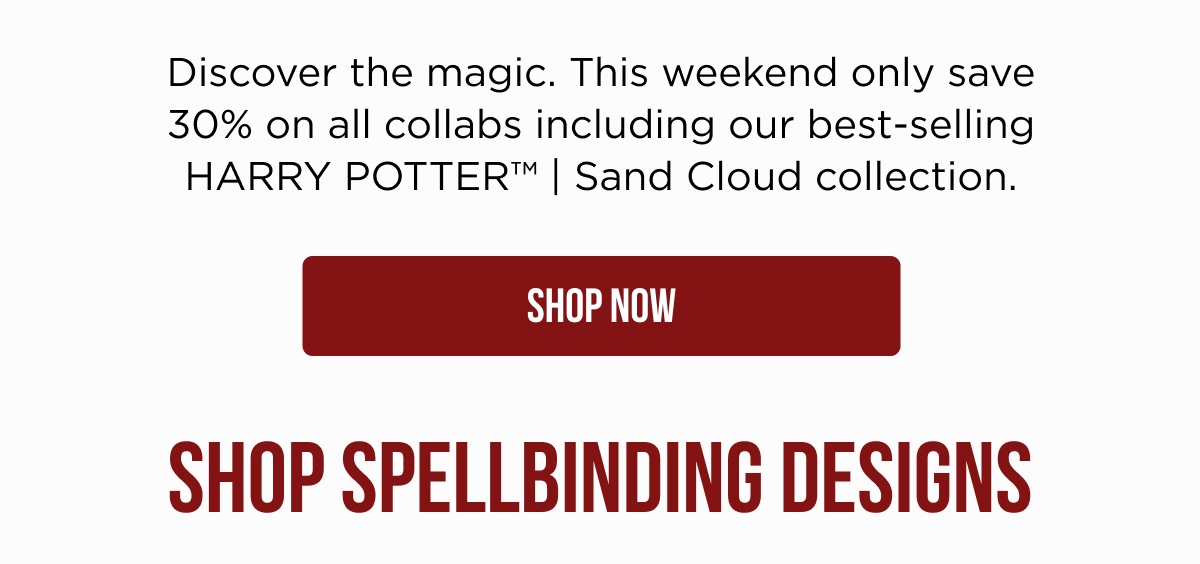 Discover the magic. This weekend only save 30% on all collabs including our best-selling HARRY POTTER™ | Sand Cloud collection. [SHOP NOW] SHOP SPELLBINDING DESIGNS