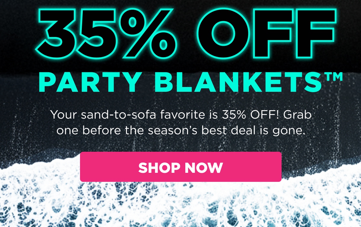 35% OFF PARTY BLANKETS™  Your sand-to-sofa favorite is 35% OFF! Grab one before the season’s best deal is gone.  [SHOP NOW]