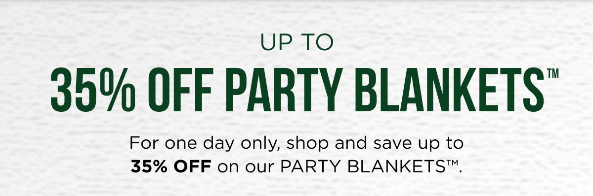 UP TO 35% OFF PARTY BLANKETS™ For one day only, shop and save up to 35% OFF on our PARTY BLANKETS™.