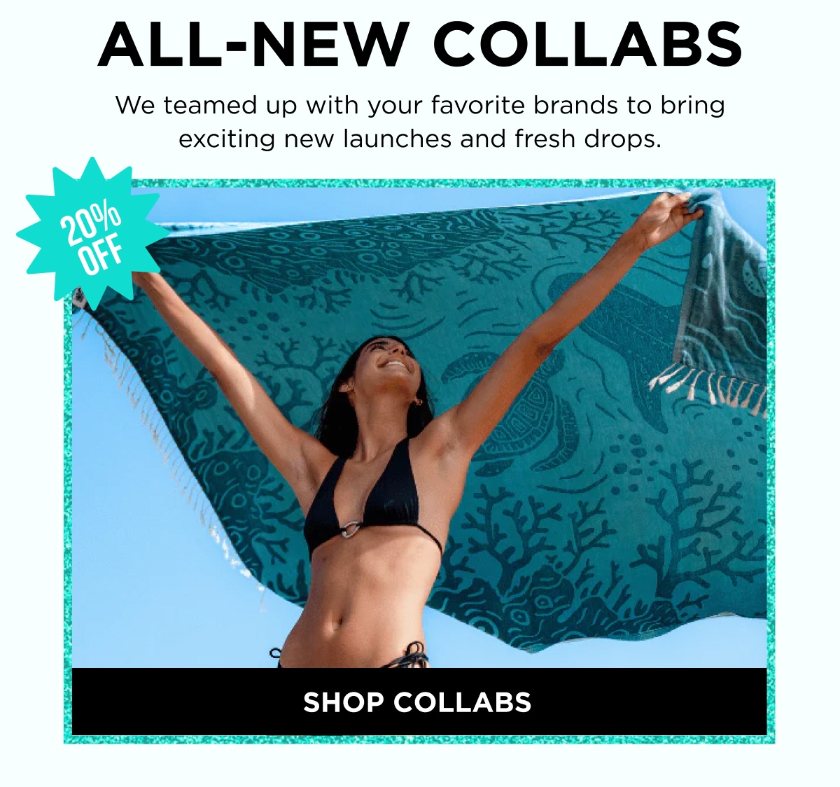 ALL-NEW COLLABS  We teamed up with your favorite brands to bring exciting new launches and fresh drops. [ SHOP COLLABS ]