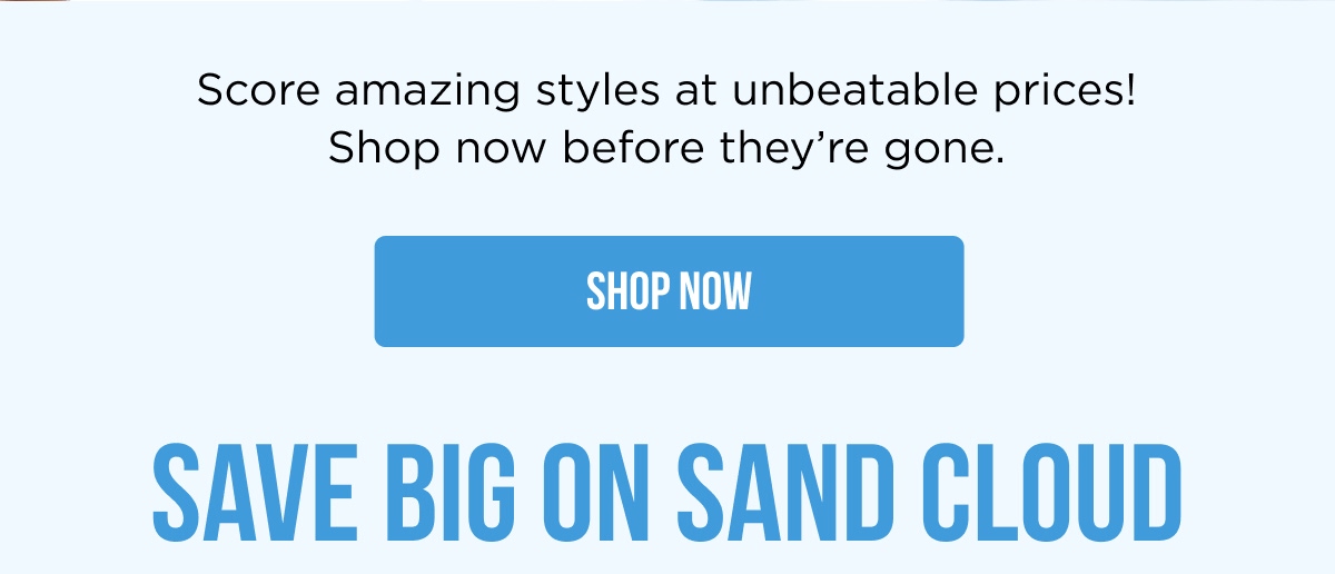 Score amazing styles at unbeatable prices! Shop now before they’re gone.  [SHOP NOW]  SAVE BIG ON SAND CLOUD