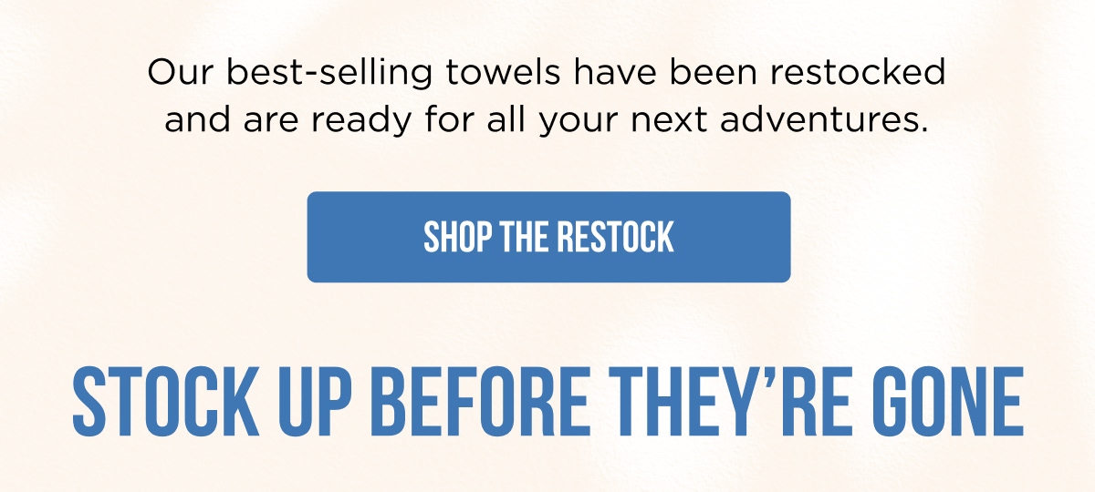 Our best-selling towels have been restocked and are ready for all your next adventures.  [SHOP THE RESTOCK]  STOCK UP BEFORE THEY’RE GONE